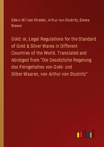 Gold: or, Legal Regulations for the Standard of Gold & Silver Wares in Different Countries of the World. Translated and Abridged from "Die Gesetzliche Regelung des Feingehaltes von Gold- und Silber-Waaren, von Arthur von Studnitz"