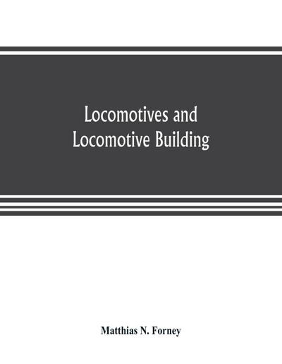 Locomotives and locomotive building, being a brief sketch of the growth of the railroad system and of the various improvements in locomotive building in America together with a history of the origin and growth of the Rogers Locomotive and Machine Works, P