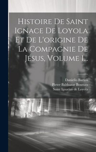 Histoire De Saint Ignace De Loyola Et De L’origine De La Compagnie De Jésus, Volume 1...