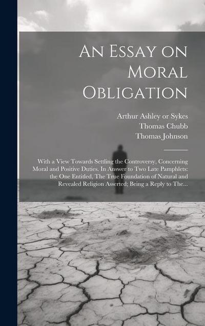 An Essay on Moral Obligation: With a View Towards Settling the Controversy, Concerning Moral and Positive Duties. In Answer to Two Late Pamphlets: t
