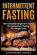Intermittent Fasting: The Complete Beginner’s Guide To Intermittent Fasting For Weight Loss