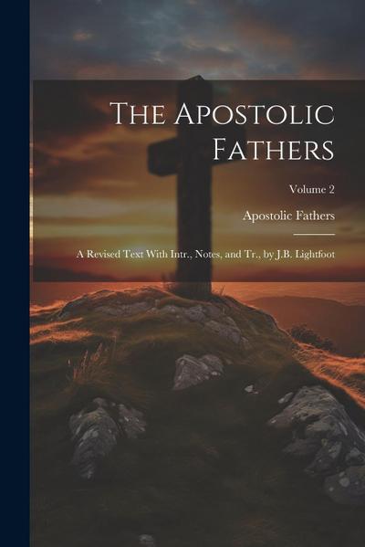 The Apostolic Fathers: A Revised Text With Intr., Notes, and Tr., by J.B. Lightfoot; Volume 2