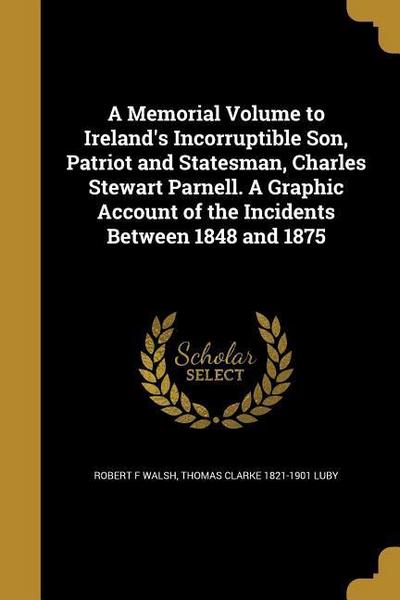 A Memorial Volume to Ireland’s Incorruptible Son, Patriot and Statesman, Charles Stewart Parnell. A Graphic Account of the Incidents Between 1848 and 1875