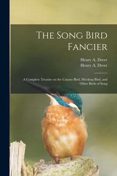 The Song Bird Fancier: a Complete Treatise on the Canary Bird, Mocking Bird, and Other Birds of Song