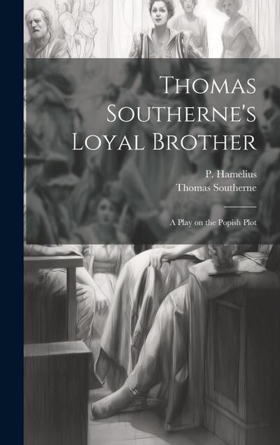 Thomas Southerne’s Loyal Brother; a Play on the Popish Plot