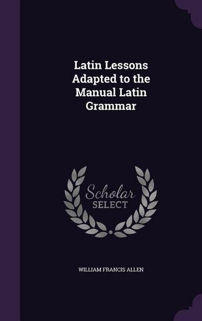 Latin Lessons Adapted to the Manual Latin Grammar
