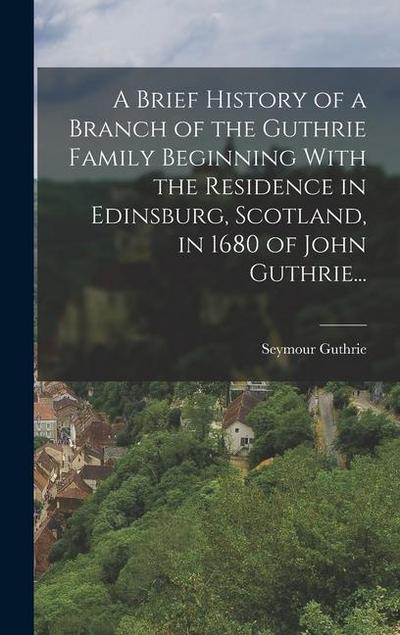 A Brief History of a Branch of the Guthrie Family Beginning With the Residence in Edinsburg, Scotland, in 1680 of John Guthrie...