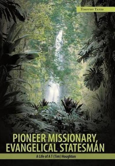 Pioneer Missionary, Evangelical Statesman - Timothy Yates