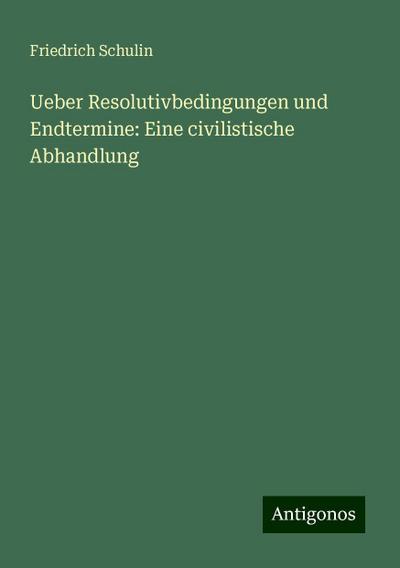 Ueber Resolutivbedingungen und Endtermine: Eine civilistische Abhandlung