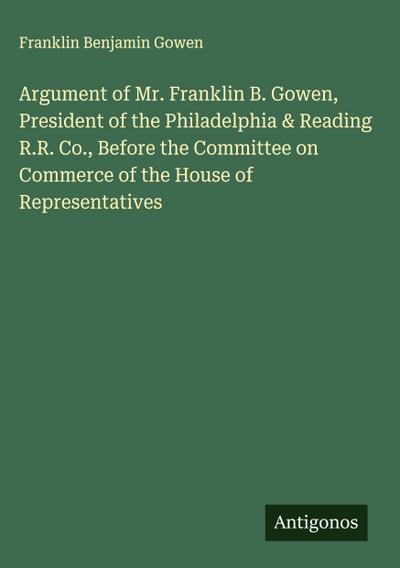 Argument of Mr. Franklin B. Gowen, President of the Philadelphia & Reading R.R. Co., Before the Committee on Commerce of the House of Representatives