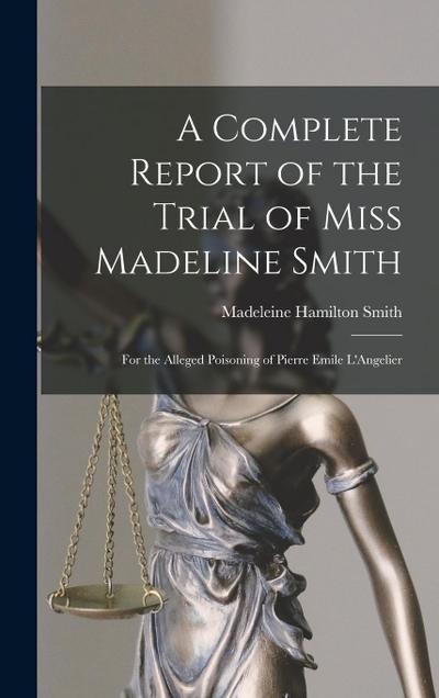 A Complete Report of the Trial of Miss Madeline Smith: For the Alleged Poisoning of Pierre Emile L’Angelier
