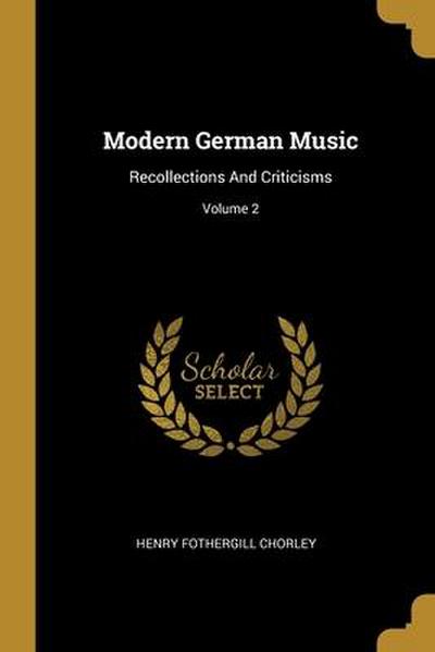 Modern German Music: Recollections And Criticisms; Volume 2