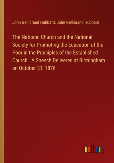 The National Church and the National Society for Promoting the Education of the Poor in the Principles of the Established Church.  A Speech Delivered at Birmingham on October 31, 1876