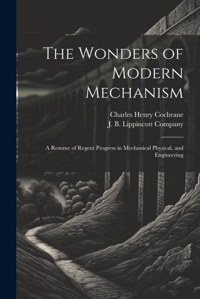 The Wonders of Modern Mechanism: A Resume of Regent Progress in Mechanical Physical, and Engineering