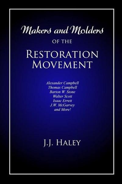Makers and Molders of the Restoration Movement: Alexander Campbell, Thomas Campbell, Barton W. Stone, Walter Scott, Isaac Errett, J.W. Mcgarvey, and M
