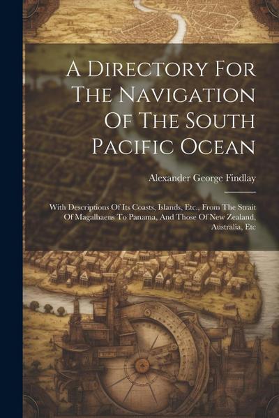 A Directory For The Navigation Of The South Pacific Ocean: With Descriptions Of Its Coasts, Islands, Etc., From The Strait Of Magalhaens To Panama, An