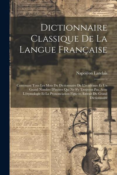 Dictionnaire Classique De La Langue Française: Contenant Tous Les Mots Du Dictionnaire De L’académie Et Un Grand Nombre D’autres Qui Ne S’y Trouvent P