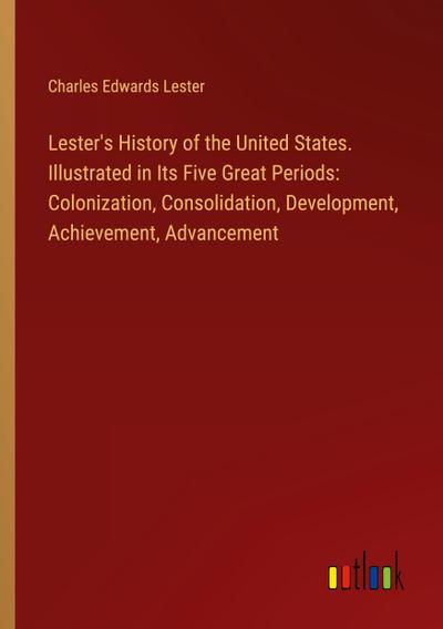 Lester’s History of the United States. Illustrated in Its Five Great Periods: Colonization, Consolidation, Development, Achievement, Advancement