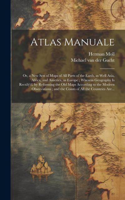 Atlas Manuale: or, a New Sett of Maps of All Parts of the Earth, as Well Asia, Africa, and America, as Europe; Wherein Geography is R