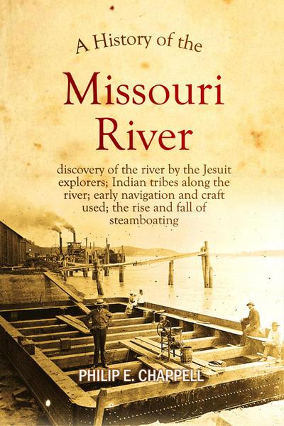 A history of the Missouri River: discovery of the river by the Jesuit explorers; Indian tribes along the river; early navigation and craft used; the rise and fall of steamboating: A True Yet Thrilling Narrative of the Author’s Experiences Among the Natives