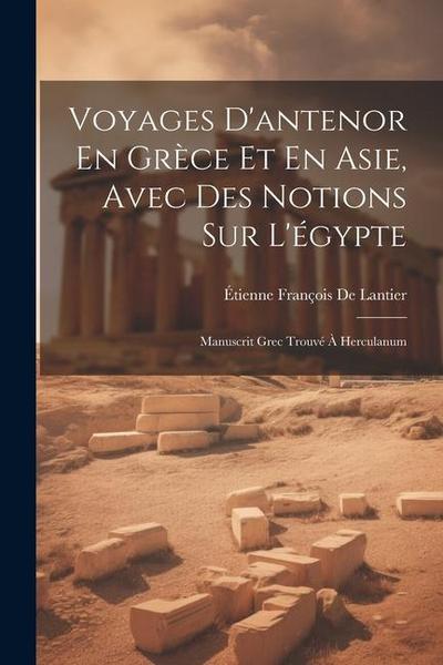 Voyages D’antenor En Grèce Et En Asie, Avec Des Notions Sur L’égypte: Manuscrit Grec Trouvé À Herculanum