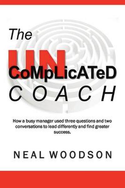 The Uncomplicated Coach: How a Busy Manager Learned to Lead Differently and Find Success