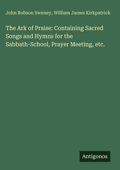 The Ark of Praise: Containing Sacred Songs and Hymns for the Sabbath-School, Prayer Meeting, etc.