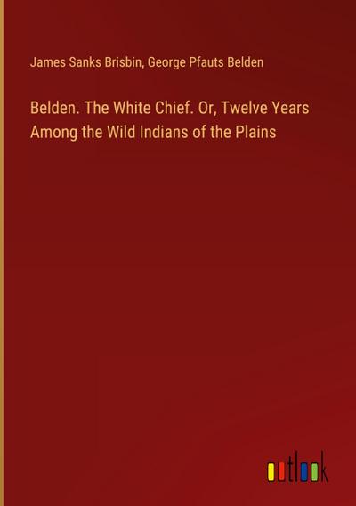 Belden. The White Chief. Or, Twelve Years Among the Wild Indians of the Plains