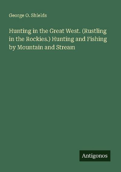 Hunting in the Great West. (Rustling in the Rockies.) Hunting and Fishing by Mountain and Stream