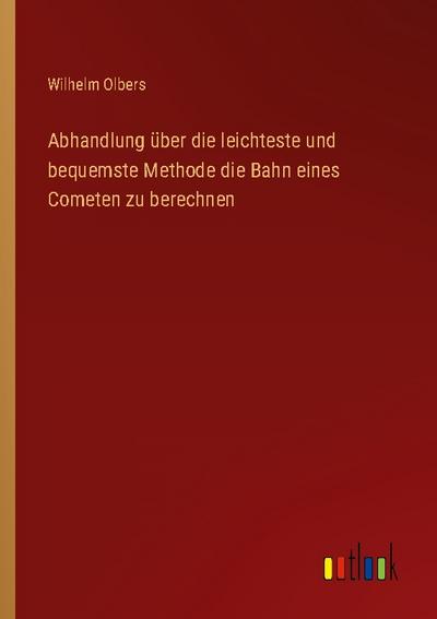 Abhandlung über die leichteste und bequemste Methode die Bahn eines Cometen zu berechnen