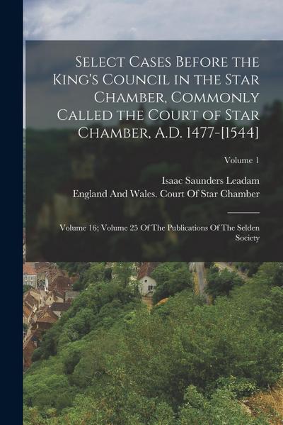 Select Cases Before the King’s Council in the Star Chamber, Commonly Called the Court of Star Chamber, A.D. 1477-[1544]: Volume 16; Volume 25 Of The P