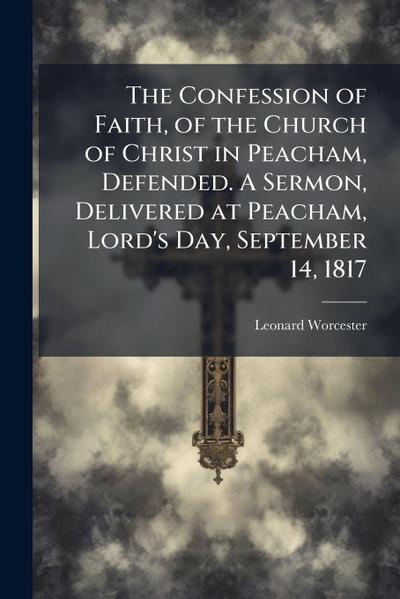 The Confession of Faith, of the Church of Christ in Peacham, Defended. A Sermon, Delivered at Peacham, Lord’s Day, September 14, 1817