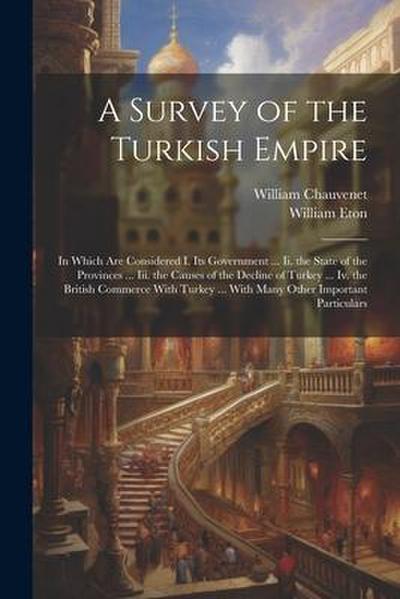 A Survey of the Turkish Empire: In Which Are Considered I. Its Government ... Ii. the State of the Provinces ... Iii. the Causes of the Decline of Tur
