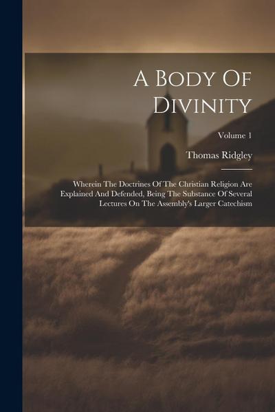 A Body Of Divinity: Wherein The Doctrines Of The Christian Religion Are Explained And Defended, Being The Substance Of Several Lectures On