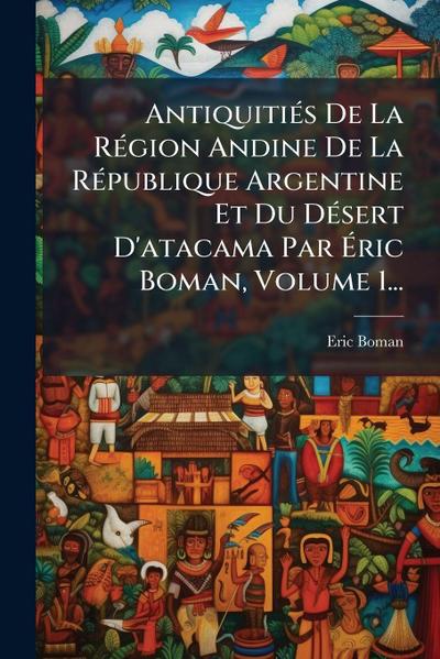 AntiquitiÃ(c)s De La RÃ(c)gion Andine De La RÃ(c)publique Argentine Et Du DÃ(c)sert D’atacama Par Ã&#137;ric Boman, Volume 1...