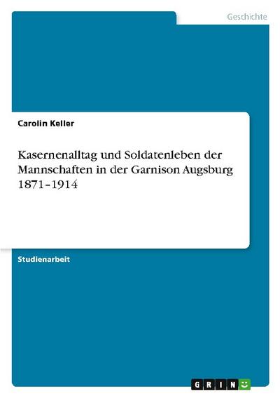 Kasernenalltag und Soldatenleben der Mannschaften in der Garnison Augsburg 1871-1914