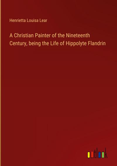 A Christian Painter of the Nineteenth Century, being the Life of Hippolyte Flandrin