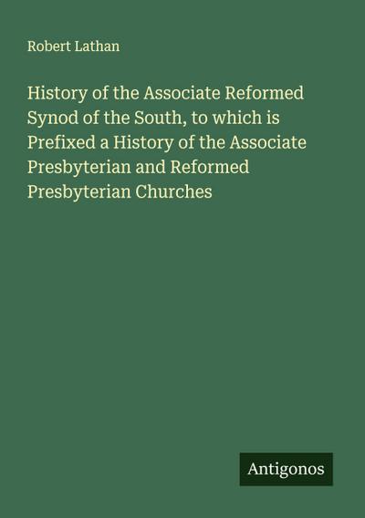 History of the Associate Reformed Synod of the South, to which is Prefixed a History of the Associate Presbyterian and Reformed Presbyterian Churches