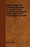 William Gilbert of Colchester, Physician of London on the Loadstone and Magnetic Bodies, and on the Great Magnet the Earth