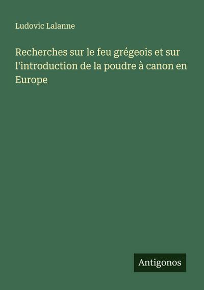 Recherches sur le feu grégeois et sur l’introduction de la poudre à canon en Europe