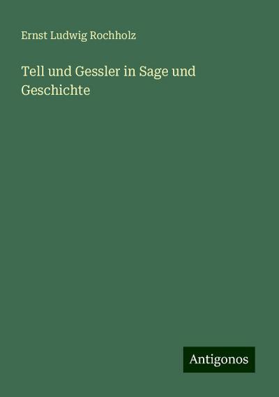Rochholz, E: Tell und Gessler in Sage und Geschichte