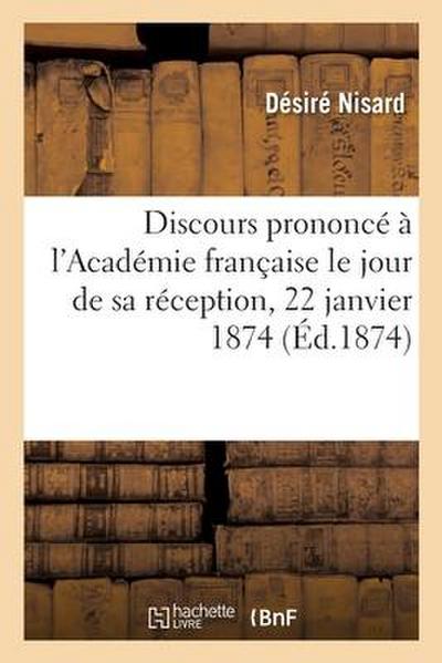 Discours Prononcé À l’Académie Française Le Jour de Sa Réception, 22 Janvier 1874