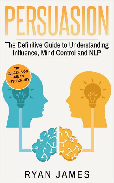 Persuasion: The Definitive Guide to Understanding Influence, Mind Control, and NLP (Persuasion Series, #1)