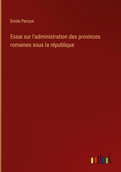 Essai sur l’administration des provinces romaines sous la république