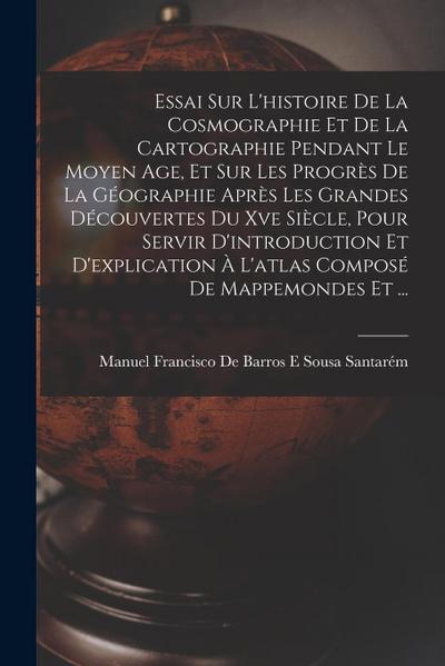 Essai Sur L’histoire De La Cosmographie Et De La Cartographie Pendant Le Moyen Age, Et Sur Les Progrès De La Géographie Après Les Grandes Découvertes