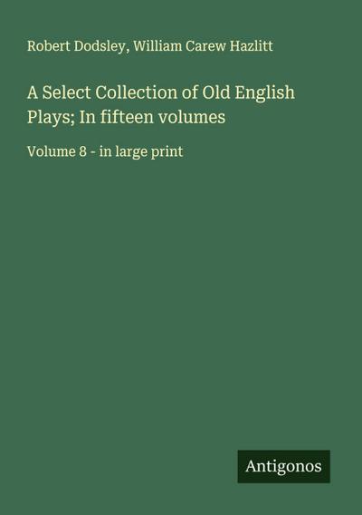 A Select Collection of Old English Plays; In fifteen volumes
