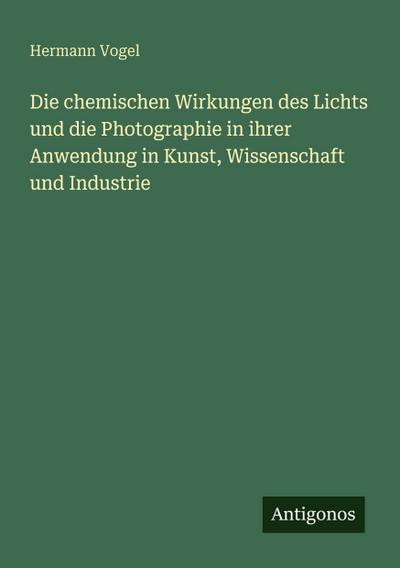 Die chemischen Wirkungen des Lichts und die Photographie in ihrer Anwendung in Kunst, Wissenschaft und Industrie