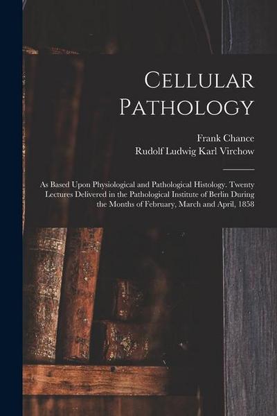 Cellular Pathology: As Based Upon Physiological and Pathological Histology. Twenty Lectures Delivered in the Pathological Institute of Ber