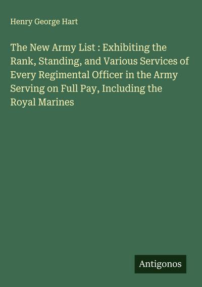 The New Army List : Exhibiting the Rank, Standing, and Various Services of Every Regimental Officer in the Army Serving on Full Pay, Including the Royal Marines