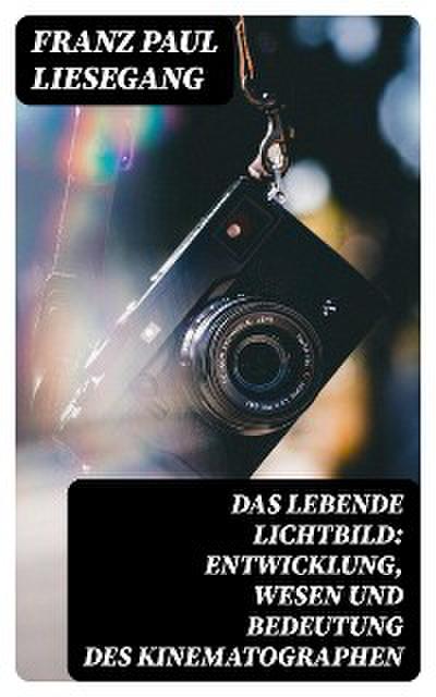 Das lebende Lichtbild: Entwicklung, Wesen und Bedeutung des Kinematographen